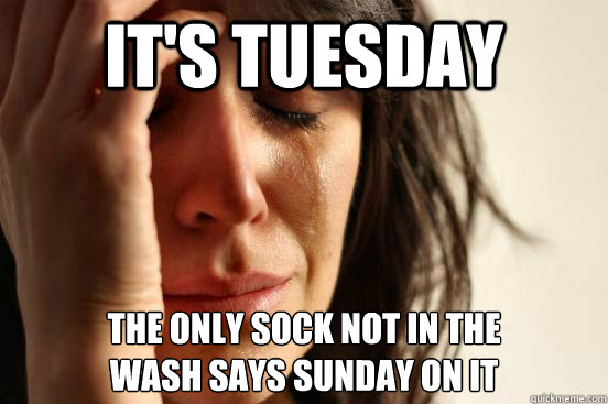 It's Tuesday the only sock not in the 
wash says sunday on it  First World Problems