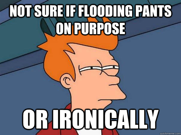 Not sure if flooding pants on purpose  or ironically  - Not sure if flooding pants on purpose  or ironically   Futurama Fry