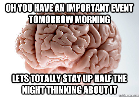 Oh you have an important event tomorrow morning Lets totally stay up half the night thinking about it   Scumbag Brain