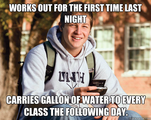 Works out for the first time last night Carries gallon of water to every class the following day.  College Freshman