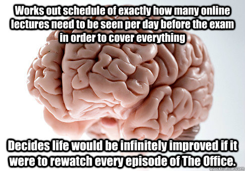 Works out schedule of exactly how many online lectures need to be seen per day before the exam in order to cover everything Decides life would be infinitely improved if it were to rewatch every episode of The Office.   Scumbag Brain