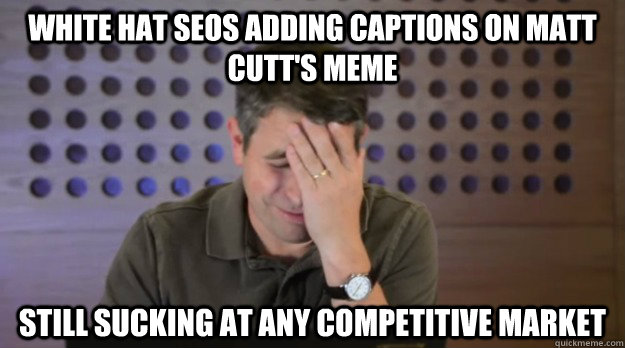 White hat SEOS adding captions on matt cutt's meme still sucking at any competitive market  Facepalm Matt Cutts