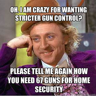 Oh, I am crazy for wanting stricter gun control?  Please tell me again how you need 67 guns for home security  Willy Wonka Meme