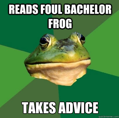 Reads Foul Bachelor Frog Takes advice - Reads Foul Bachelor Frog Takes advice  Foul Bachelor Frog