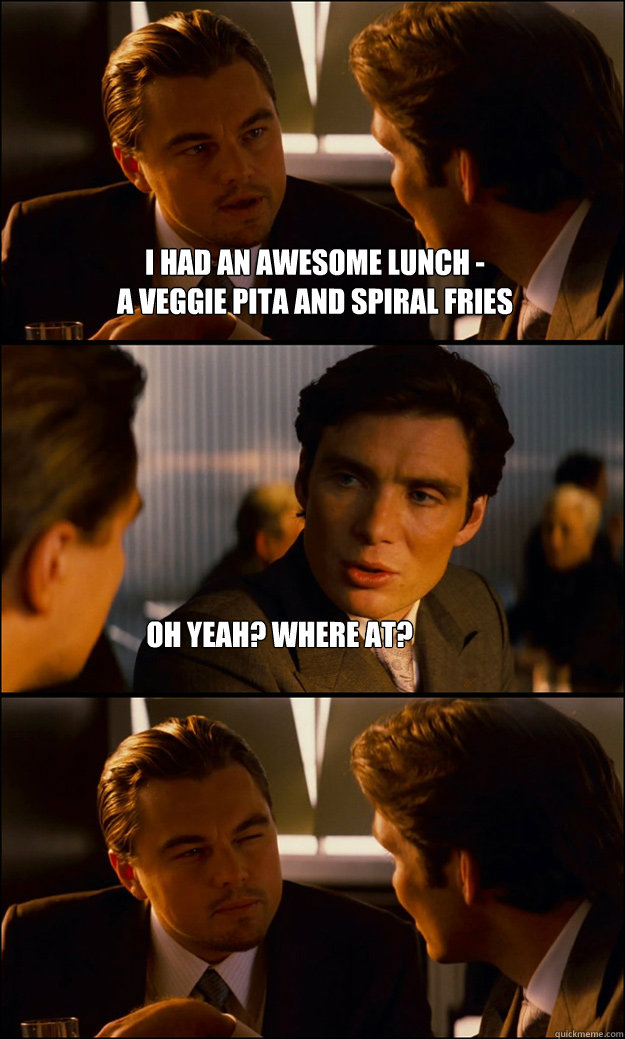 I had an awesome lunch -
a veggie pita and spiral fries oh yeah? where at?  Inception