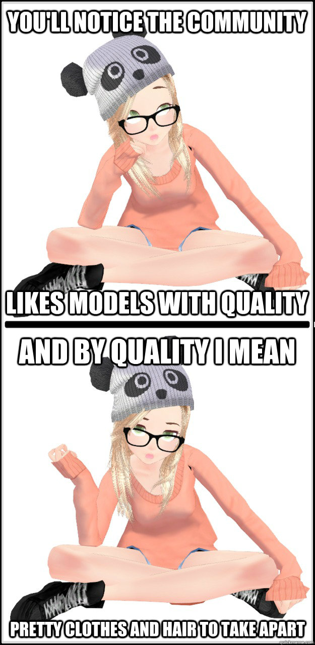 you'll notice the community likes models with quality and by quality i mean pretty clothes and hair to take apart  