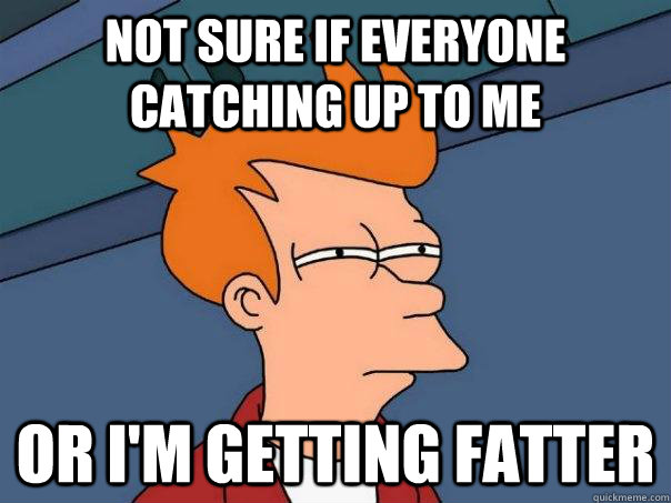 Not sure if everyone catching up to me  Or I'm getting fatter - Not sure if everyone catching up to me  Or I'm getting fatter  Futurama Fry