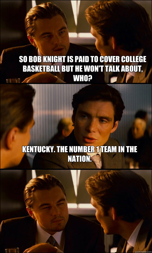 So Bob knight is paid to cover college basketball but he won't talk about, who? Kentucky. the number 1 team in the nation.   Inception