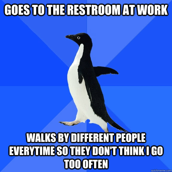 goes to the restroom at work walks by different people everytime so they don't think I go too often  Socially Awkward Penguin