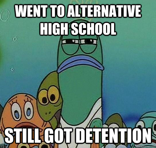 went to alternative high school still got detention  Serious fish SpongeBob