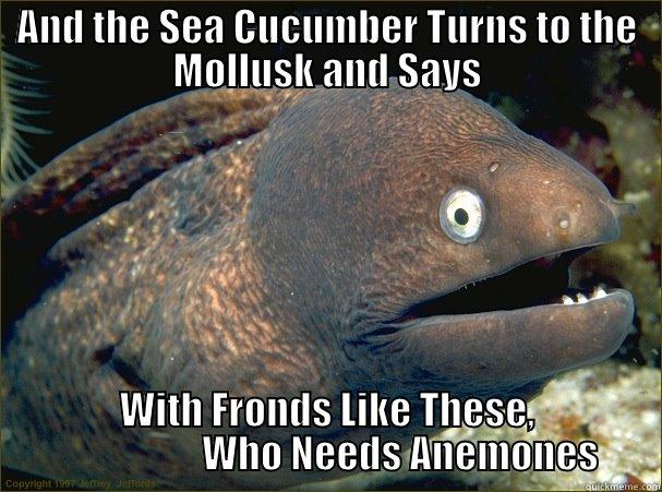 AND THE SEA CUCUMBER TURNS TO THE MOLLUSK AND SAYS WITH FRONDS LIKE THESE,                    WHO NEEDS ANEMONES Bad Joke Eel