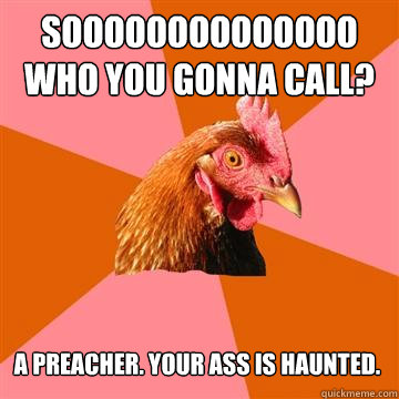 Soooooooooooooo who you gonna call? a preacher. your ass is haunted.   Anti-Joke Chicken