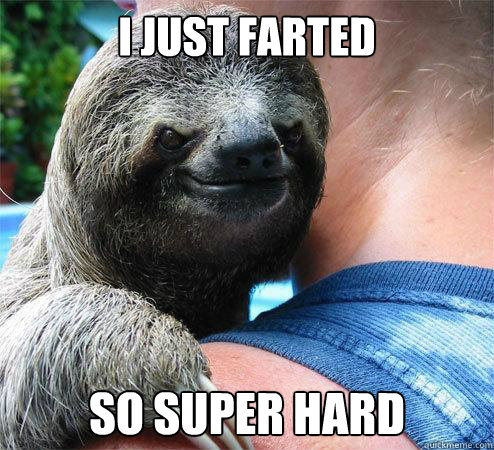 I just farted So super hard  Suspiciously Evil Sloth