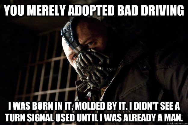 You merely adopted bad driving I was born in it, molded by it. I didn't see a turn signal used until I was already a man. - You merely adopted bad driving I was born in it, molded by it. I didn't see a turn signal used until I was already a man.  Angry Bane