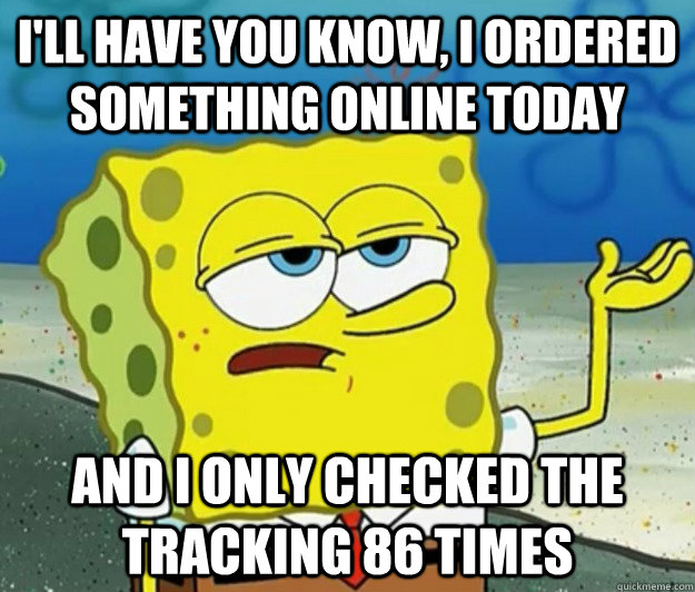 I'll have you know, I ordered something online today and I only checked the tracking 86 times  - I'll have you know, I ordered something online today and I only checked the tracking 86 times   Tough Spongebob