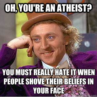 Oh, you're an atheist? You must really hate it when people shove their beliefs in your face  Condescending Wonka