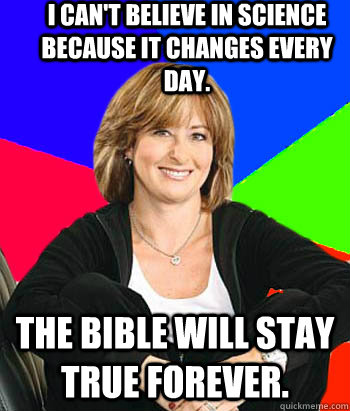 I can't believe in science because it changes every day. The Bible will stay true forever.  Sheltering Suburban Mom