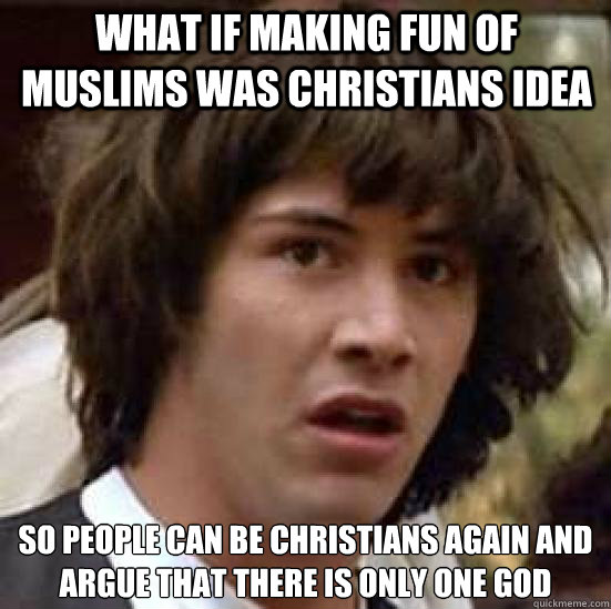 what if making fun of muslims was christians idea so people can be christians again and argue that there is only one god - what if making fun of muslims was christians idea so people can be christians again and argue that there is only one god  conspiracy keanu