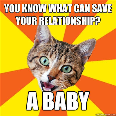 you know what can save your relationship? A Baby  