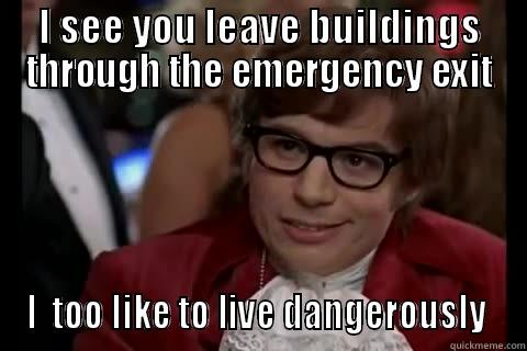 I SEE YOU LEAVE BUILDINGS THROUGH THE EMERGENCY EXIT I  TOO LIKE TO LIVE DANGEROUSLY  live dangerously 