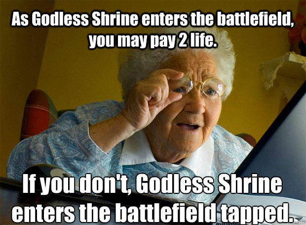 As Godless Shrine enters the battlefield, you may pay 2 life. If you don't, Godless Shrine enters the battlefield tapped.    Grandma finds the Internet