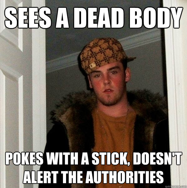 sees a dead body pokes with a stick, doesn't alert the authorities - sees a dead body pokes with a stick, doesn't alert the authorities  Scumbag Steve
