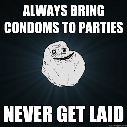 always bring condoms to parties never get laid  Forever Alone