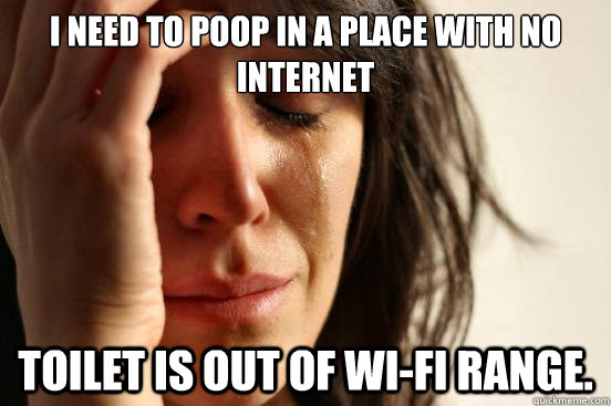 I need to poop in a place with no internet Toilet is out of Wi-fi range. - I need to poop in a place with no internet Toilet is out of Wi-fi range.  First World Problems