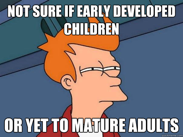 Not sure if early developed children Or yet to mature adults  Futurama Fry