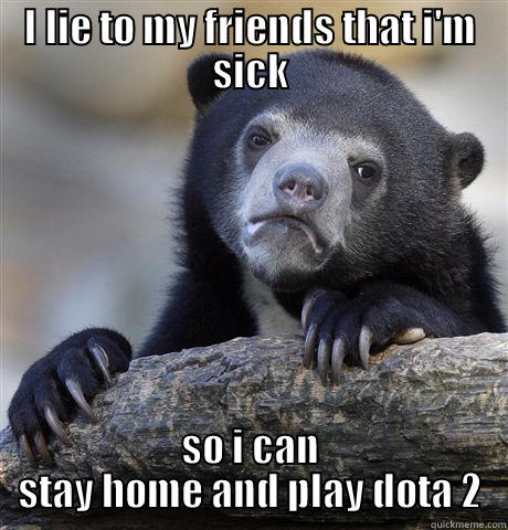 I LIE TO MY FRIENDS THAT I'M SICK SO I CAN STAY HOME AND PLAY DOTA 2 Confession Bear