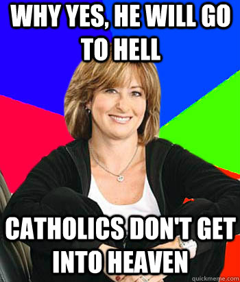 Why yes, he will go to hell Catholics don't get into heaven  Sheltering Suburban Mom