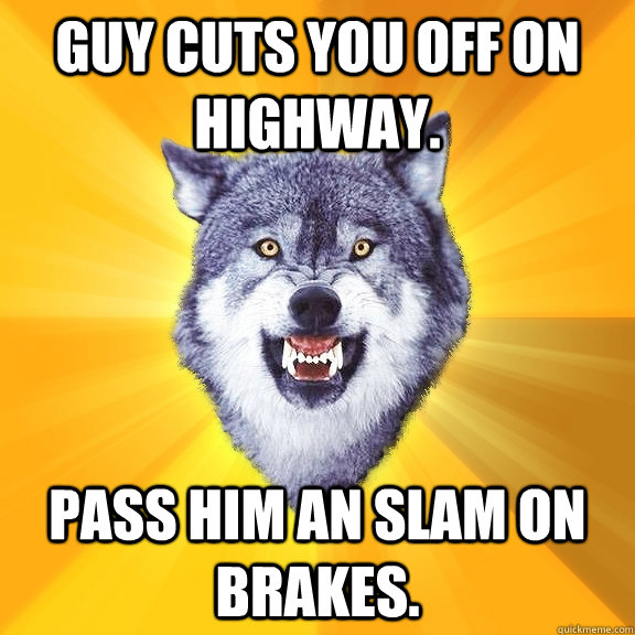 Guy cuts you off on highway. pass him an slam on brakes.  Courage Wolf