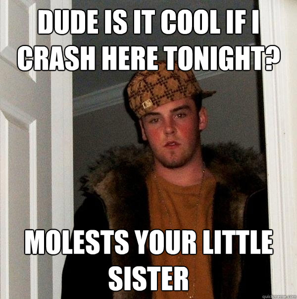 dude is it cool if i crash here tonight? molests your little sister