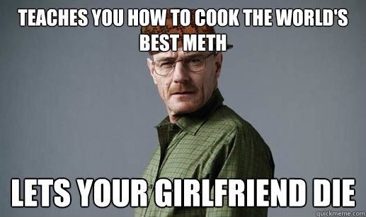 Teaches you how to cook the world's best meth Lets your girlfriend die  