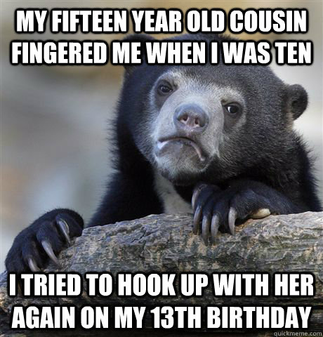 My fifteen year old cousin fingered me when I was ten I tried to hook up with her again on my 13th birthday  Confession Bear