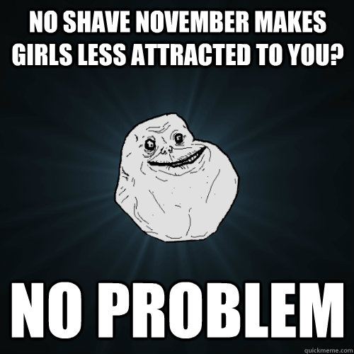 no shave november makes girls less attracted to you? No problem  Forever Alone