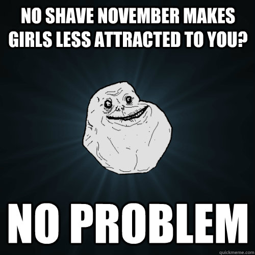 no shave november makes girls less attracted to you? No problem - no shave november makes girls less attracted to you? No problem  Forever Alone