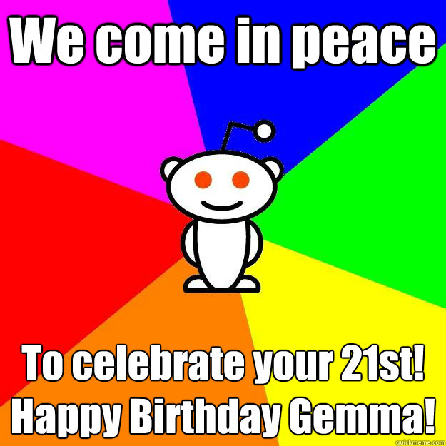 We come in peace To celebrate your 21st!
Happy Birthday Gemma!  Reddit Alien