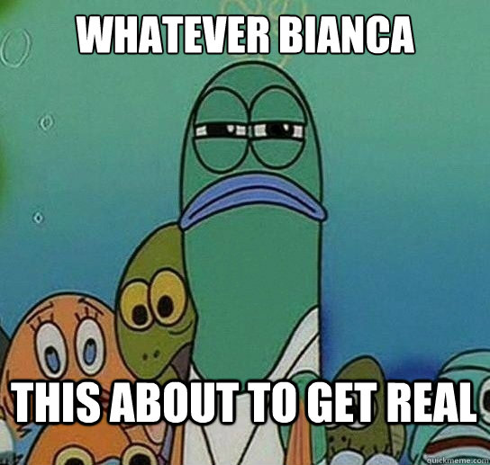 Whatever Bianca

 This about to get real - Whatever Bianca

 This about to get real  Serious fish SpongeBob