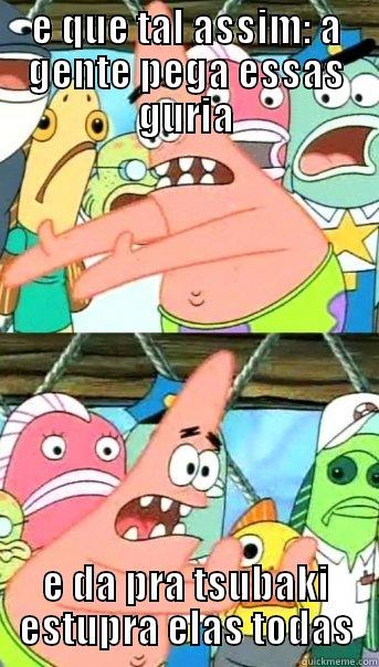 E QUE TAL ASSIM: A GENTE PEGA ESSAS GURIA E DA PRA TSUBAKI ESTUPRA ELAS TODAS Push it somewhere else Patrick