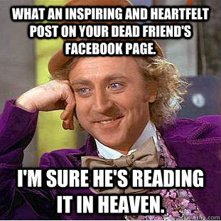 What an inspiring and heartfelt post on your dead friend's Facebook page. I'm sure he's reading it in Heaven.  Condescending Wonka