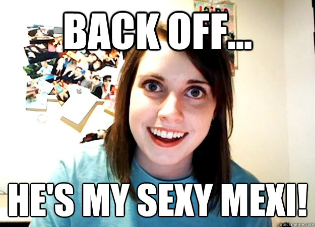 Back off... he's my sexy mexi!
  Overly Attached Girlfriend