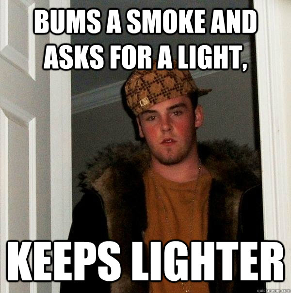 Bums a smoke and asks for a light, keeps lighter - Bums a smoke and asks for a light, keeps lighter  Scumbag Steve