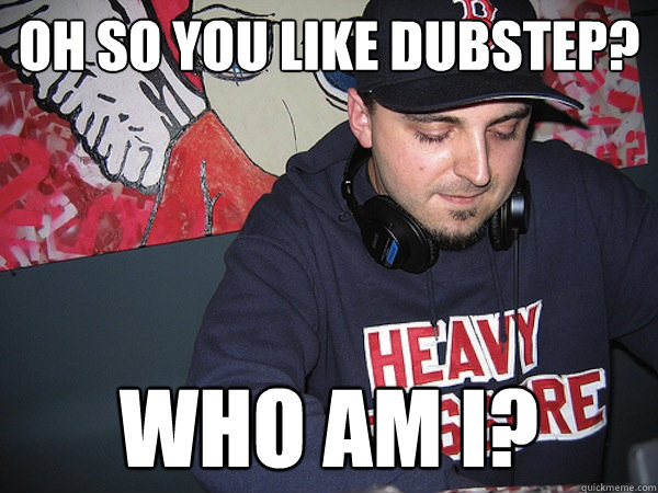 Oh so you like Dubstep? who am i?  