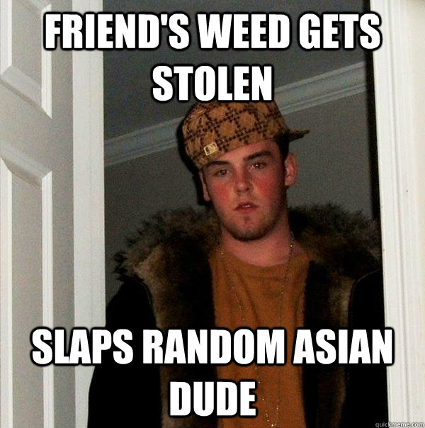 Friend's weed gets stolen Slaps random asian dude - Friend's weed gets stolen Slaps random asian dude  Scumbag Steve