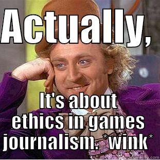 ACTUALLY,  IT'S ABOUT ETHICS IN GAMES JOURNALISM. *WINK* Condescending Wonka