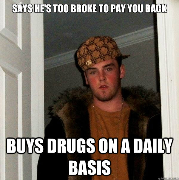 says he's too broke to pay you back buys drugs on a daily basis  Scumbag Steve