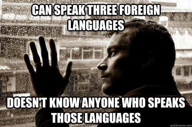 Can speak three foreign languages DOESN'T KNOW ANYONE WHO SPEAKS THOSE LANGUAGES  Over-Educated Problems