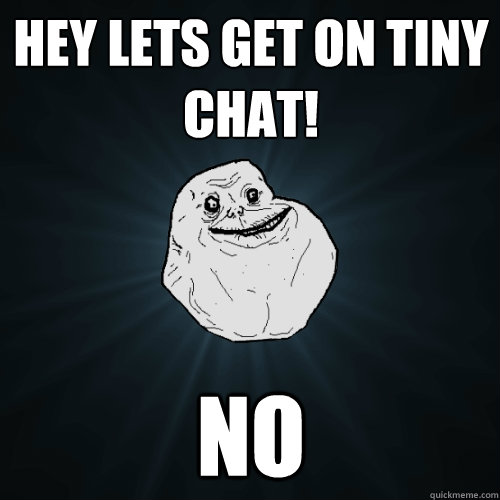 Hey lets get on tiny chat! No - Hey lets get on tiny chat! No  Forever Alone