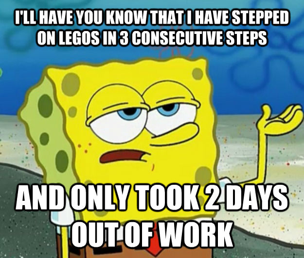 I'LL HAVE YOU KNOW THAT I HAVE STEPPED ON LEGOS IN 3 CONSECUTIVE STEPS AND ONLY TOOK 2 DAYS OUT OF WORK  Tough Spongebob